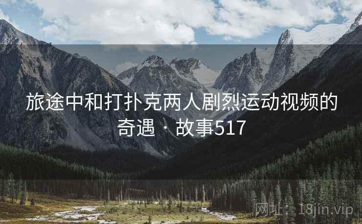 旅途中和打扑克两人剧烈运动视频的奇遇 · 故事517  第2张