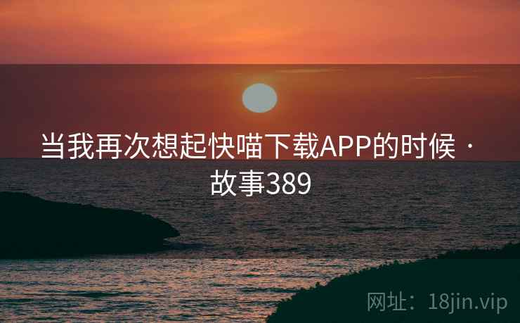 当我再次想起快喵下载APP的时候 · 故事389  第2张