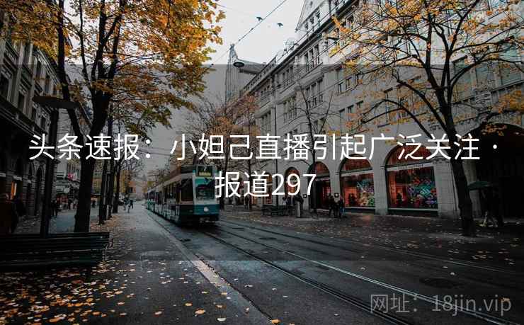 头条速报：小妲己直播引起广泛关注 · 报道297