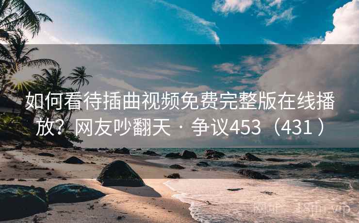 如何看待插曲视频免费完整版在线播放?网友吵翻天 · 争议453(431 ) 第2张 如何看待插曲视频免费完整版在线播放?网友吵翻天 · 争议453(431 ) 第2张