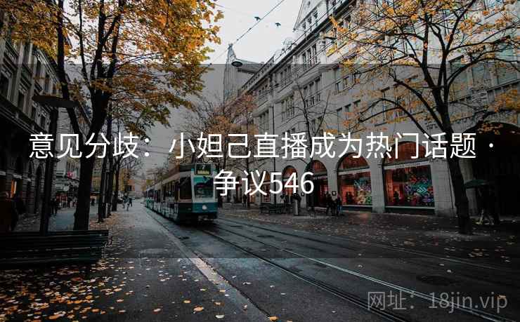 意见分歧：小妲己直播成为热门话题 · 争议546