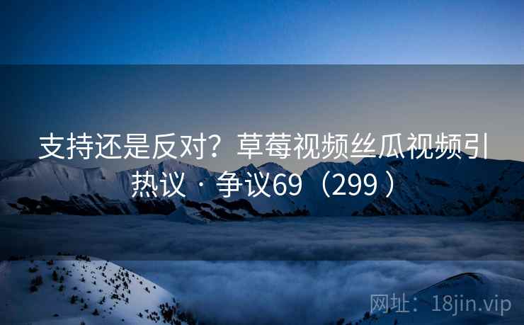 支持还是反对?草莓视频丝瓜视频引热议 · 争议69(299 )