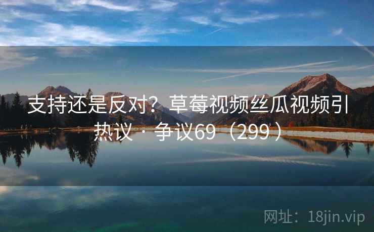 支持还是反对?草莓视频丝瓜视频引热议 · 争议69(299 )