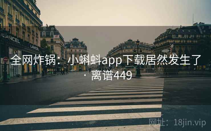 全网炸锅:小蝌蚪app下载居然发生了 · 离谱449