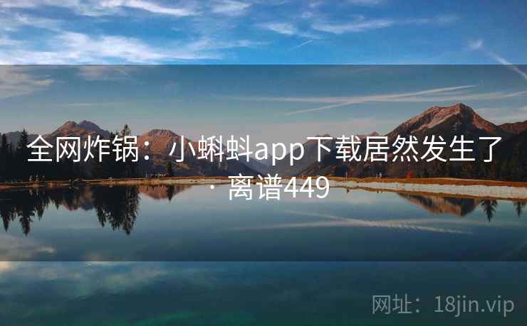 全网炸锅:小蝌蚪app下载居然发生了 · 离谱449