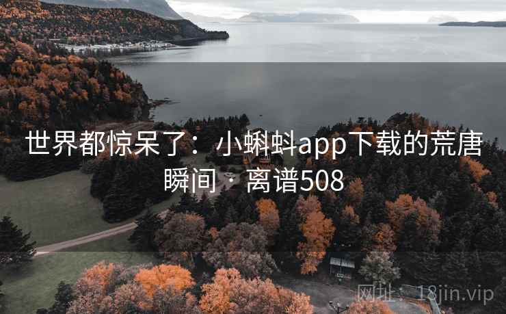 世界都惊呆了:小蝌蚪app下载的荒唐瞬间 · 离谱508