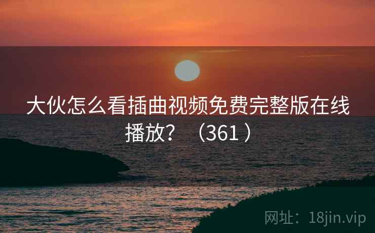 大伙怎么看插曲视频免费完整版在线播放？（361 ）