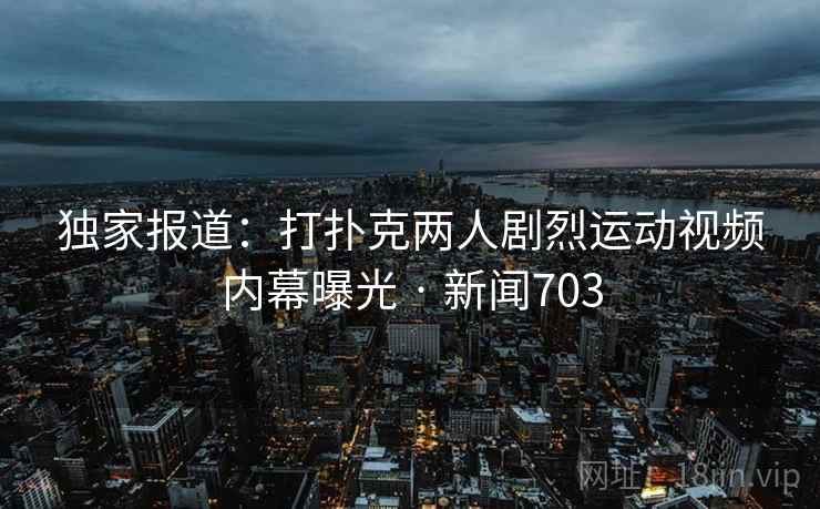 独家报道:打扑克两人剧烈运动视频内幕曝光 · 新闻703