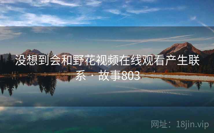 没想到会和野花视频在线观看产生联系 · 故事803 第1张 没想到会和野花视频在线观看产生联系 · 故事803 第1张