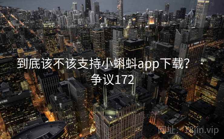 到底该不该支持小蝌蚪app下载? · 争议172