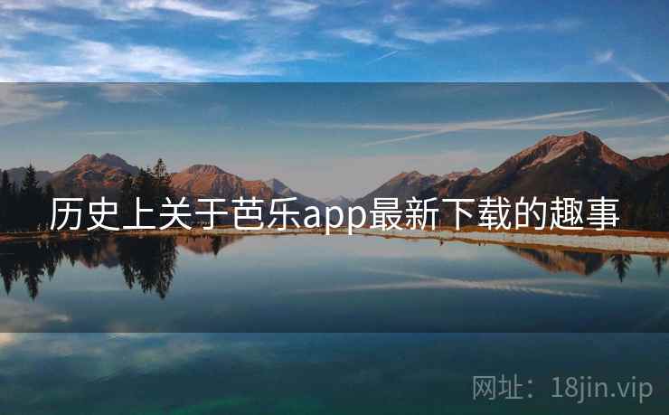 历史上关于芭乐app最新下载的趣事  第2张