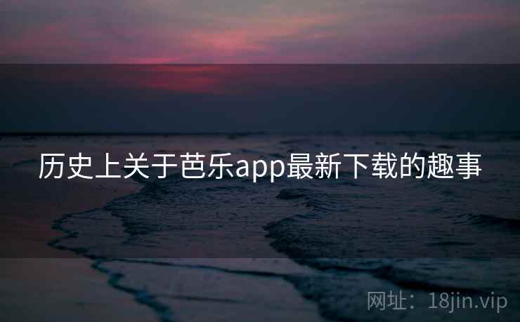 历史上关于芭乐app最新下载的趣事  第1张