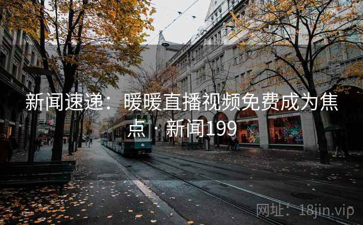 新闻速递:暖暖直播视频免费成为焦点 · 新闻199 第2张 新闻速递:暖暖直播视频免费成为焦点 · 新闻199 第2张
