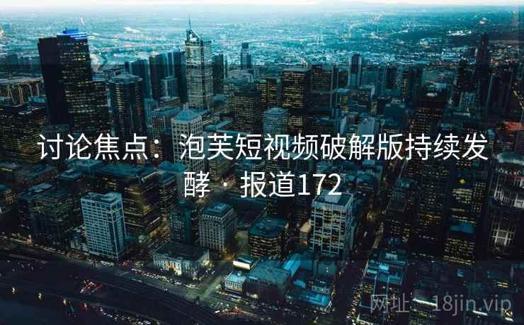 讨论焦点：泡芙短视频破解版持续发酵 · 报道172