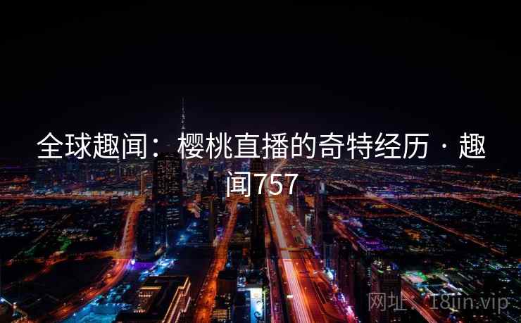 全球趣闻：樱桃直播的奇特经历 · 趣闻757