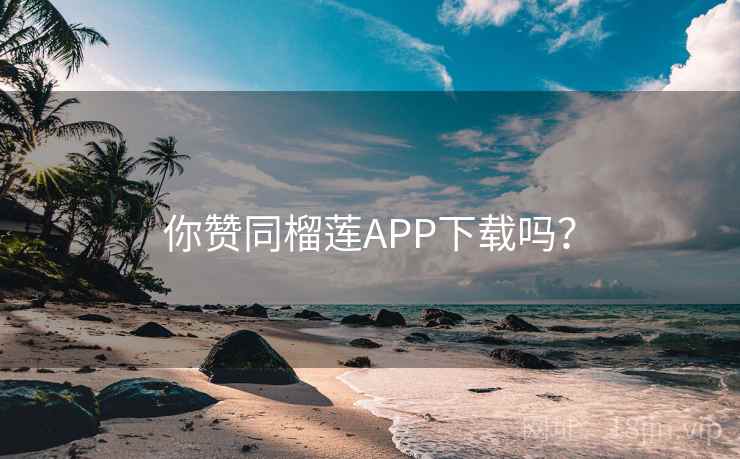 你赞同榴莲APP下载吗? 第1张 你赞同榴莲APP下载吗? 第1张