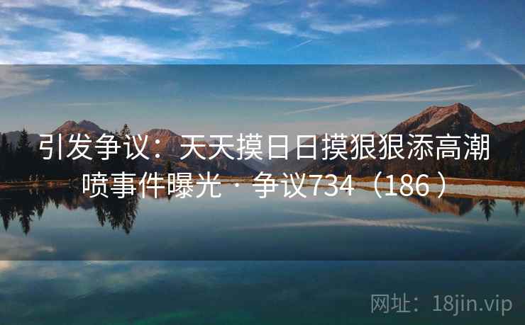 引发争议:天天摸日日摸狠狠添高潮喷事件曝光 · 争议734(186 ) 第1张 引发争议:天天摸日日摸狠狠添高潮喷事件曝光 · 争议734(186 ) 第1张