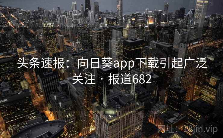 头条速报：向日葵app下载引起广泛关注 · 报道682