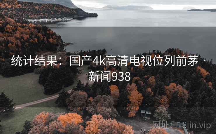 统计结果:国产4k高清电视位列前茅 · 新闻938