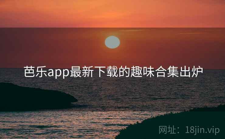 芭乐app最新下载的趣味合集出炉