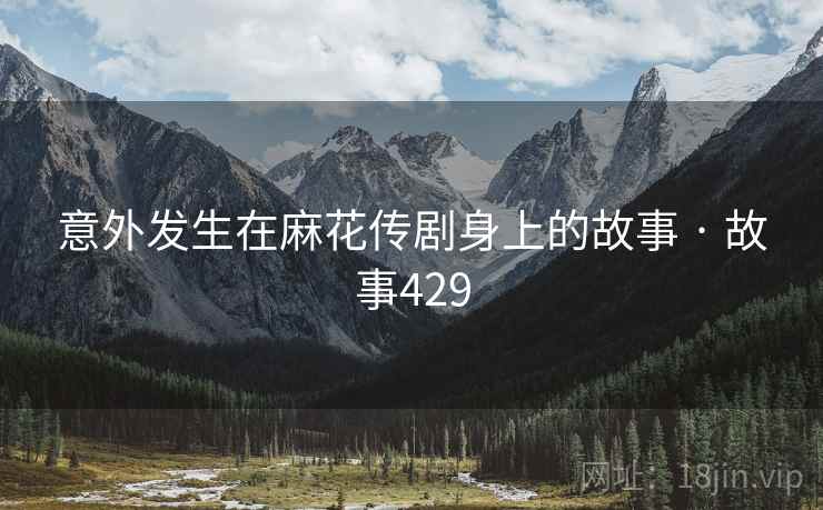 意外发生在麻花传剧身上的故事 · 故事429