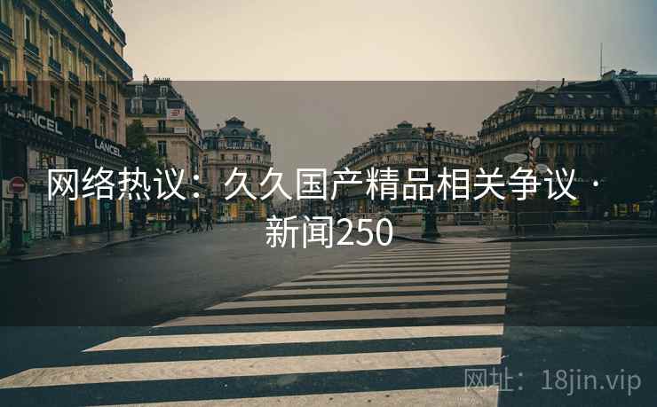 网络热议:久久国产精品相关争议 · 新闻250