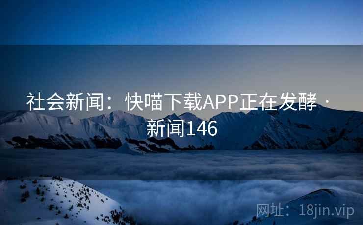 社会新闻:快喵下载APP正在发酵 · 新闻146