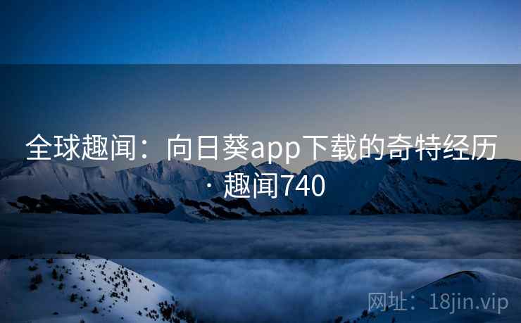 全球趣闻:向日葵app下载的奇特经历 · 趣闻740
