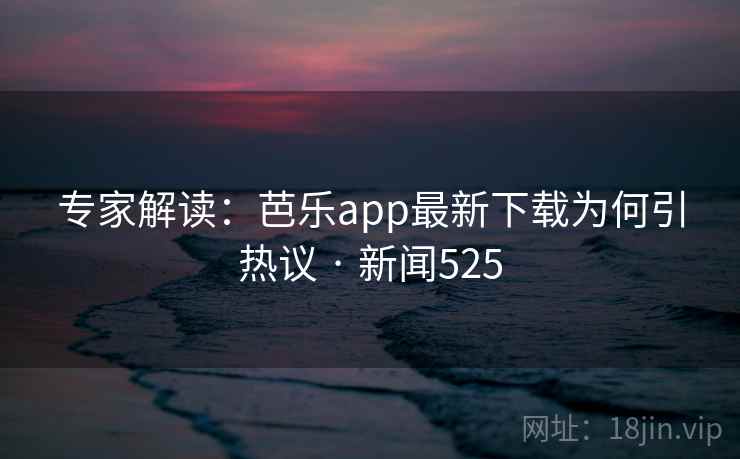 专家解读：芭乐app最新下载为何引热议 · 新闻525