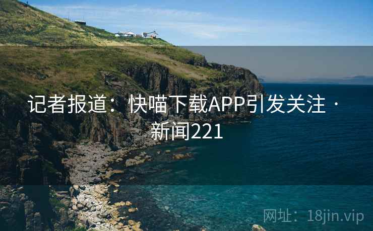 记者报道：快喵下载APP引发关注 · 新闻221