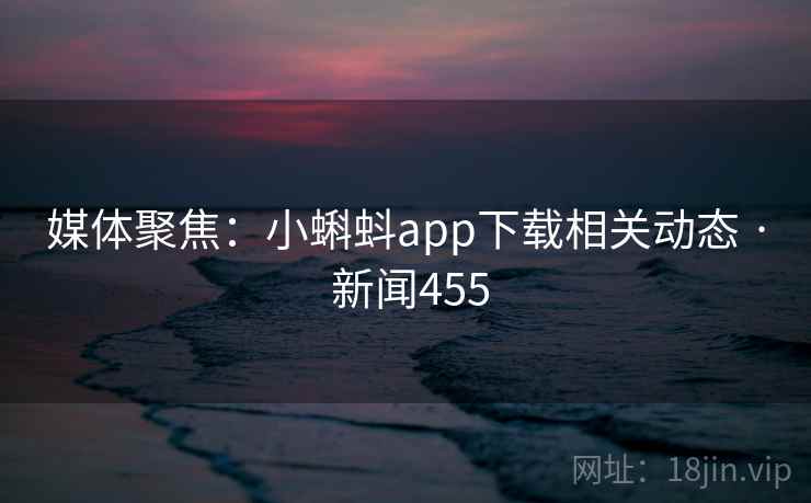 媒体聚焦：小蝌蚪app下载相关动态 · 新闻455  第1张