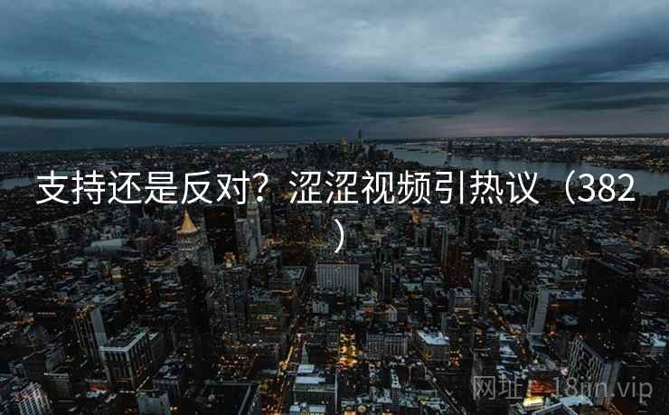 支持还是反对?涩涩视频引热议(382 )