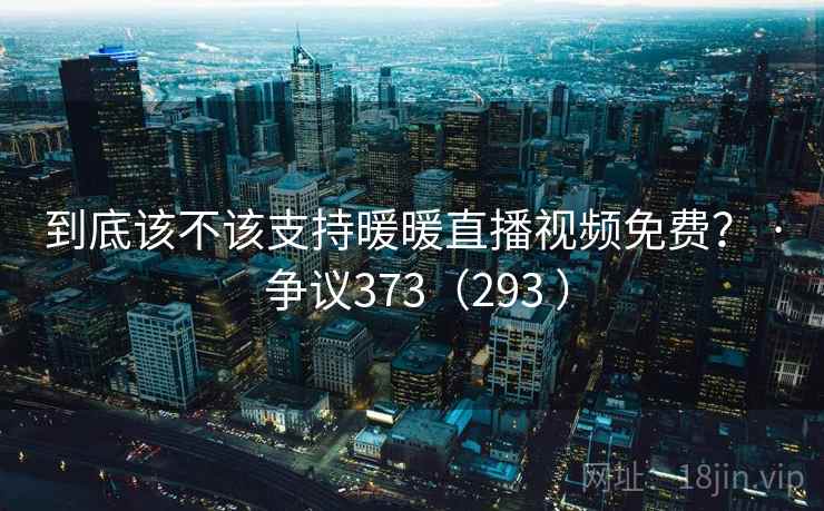 到底该不该支持暖暖直播视频免费？ · 争议373（293 ）  第1张