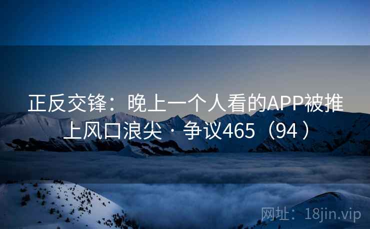 正反交锋：晚上一个人看的APP被推上风口浪尖 · 争议465（94 ）