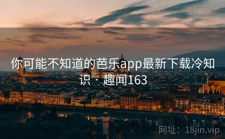 你可能不知道的芭乐app最新下载冷知识 · 趣闻163