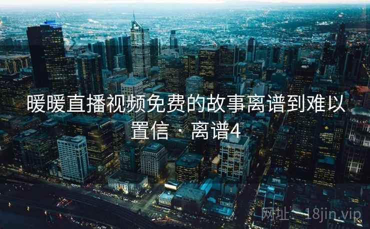 暖暖直播视频免费的故事离谱到难以置信 · 离谱4