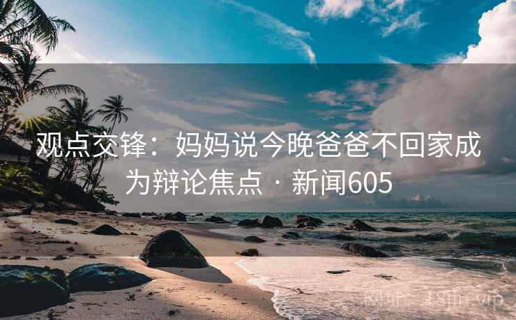 观点交锋：妈妈说今晚爸爸不回家成为辩论焦点 · 新闻605