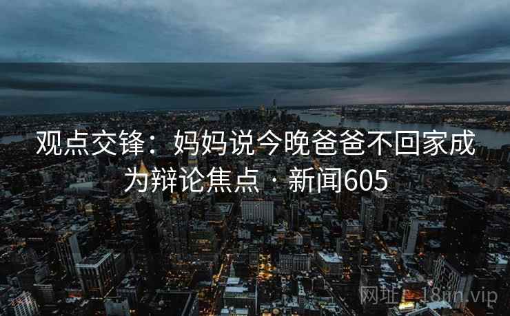 观点交锋：妈妈说今晚爸爸不回家成为辩论焦点 · 新闻605
