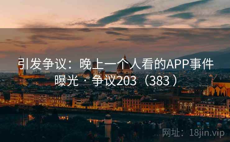 引发争议：晚上一个人看的APP事件曝光 · 争议203（383 ）