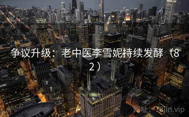 争议升级：老中医李雪妮持续发酵（82 ）