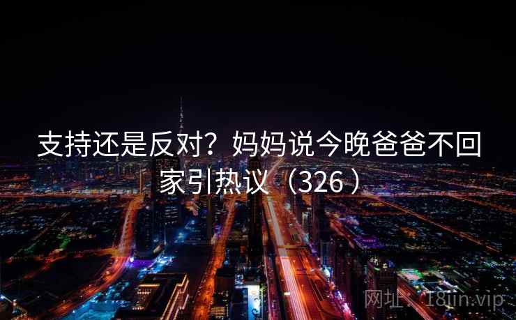 支持还是反对？妈妈说今晚爸爸不回家引热议（326 ）